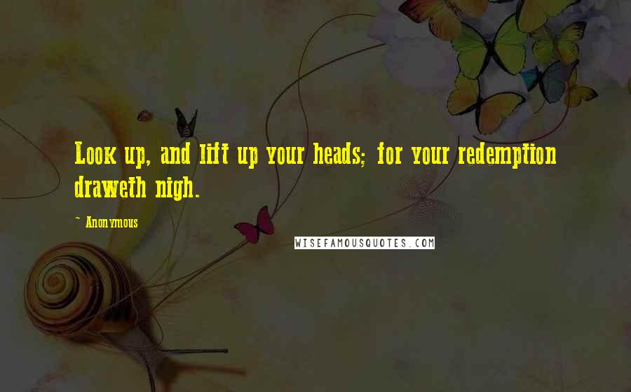 Anonymous Quotes: Look up, and lift up your heads; for your redemption draweth nigh.
