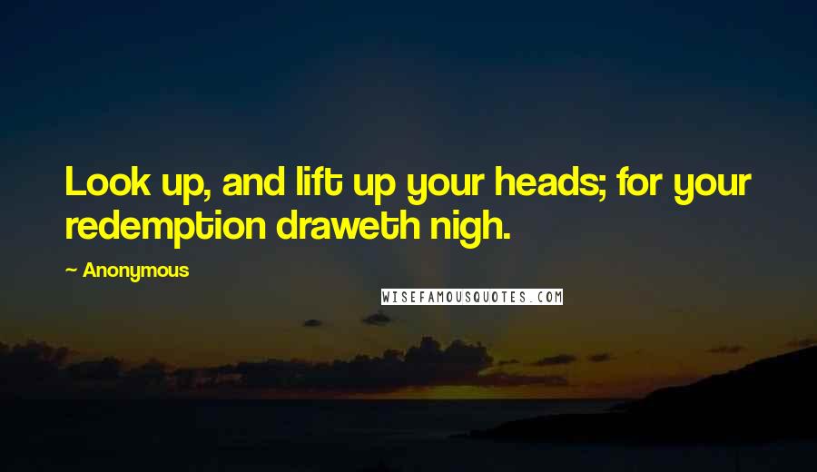 Anonymous Quotes: Look up, and lift up your heads; for your redemption draweth nigh.