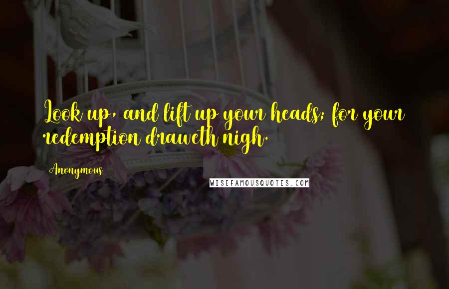 Anonymous Quotes: Look up, and lift up your heads; for your redemption draweth nigh.