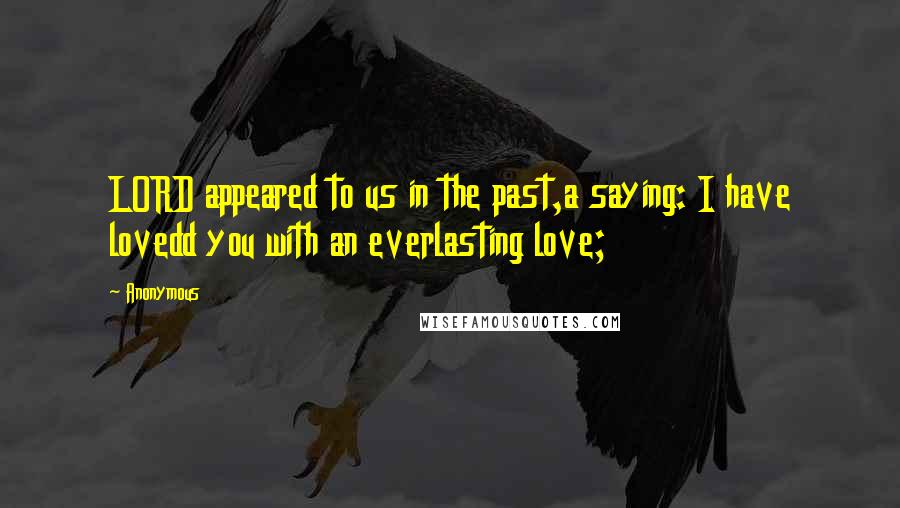 Anonymous Quotes: LORD appeared to us in the past,a saying: I have lovedd you with an everlasting love;
