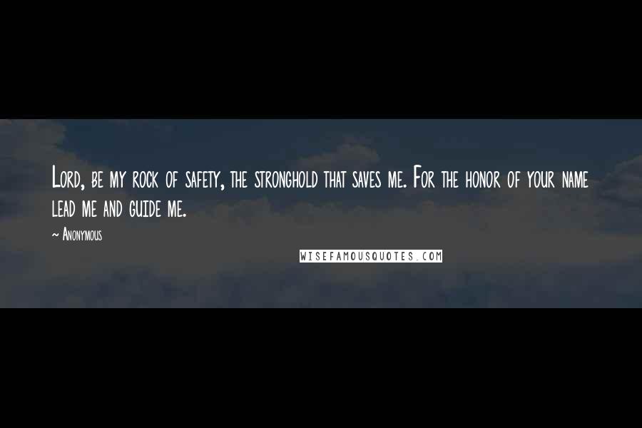 Anonymous Quotes: Lord, be my rock of safety, the stronghold that saves me. For the honor of your name lead me and guide me.