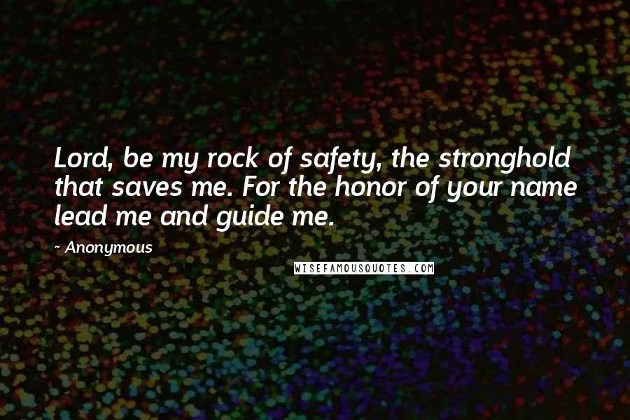 Anonymous Quotes: Lord, be my rock of safety, the stronghold that saves me. For the honor of your name lead me and guide me.