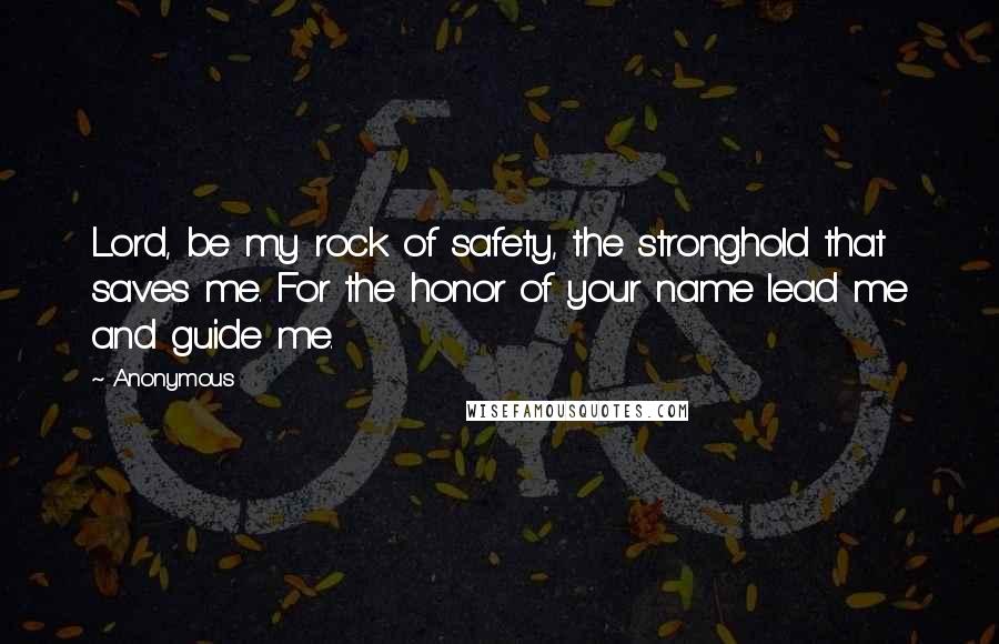 Anonymous Quotes: Lord, be my rock of safety, the stronghold that saves me. For the honor of your name lead me and guide me.