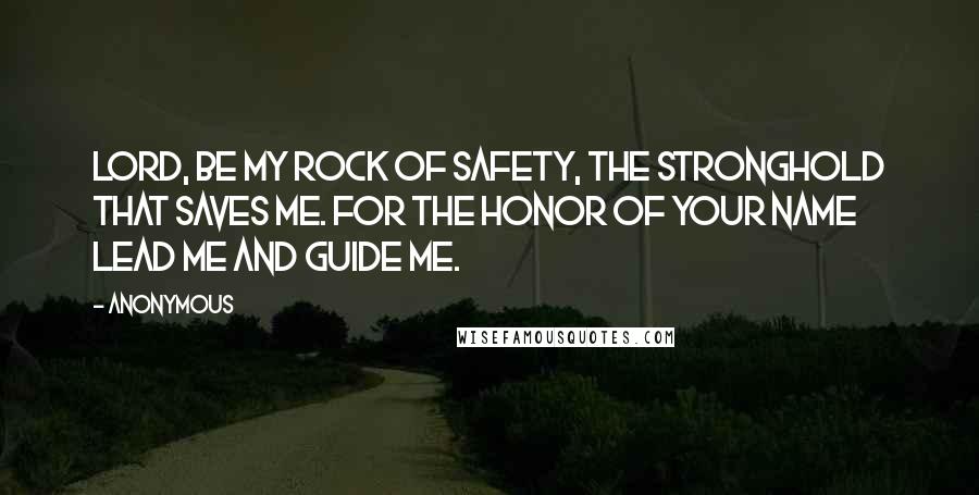 Anonymous Quotes: Lord, be my rock of safety, the stronghold that saves me. For the honor of your name lead me and guide me.