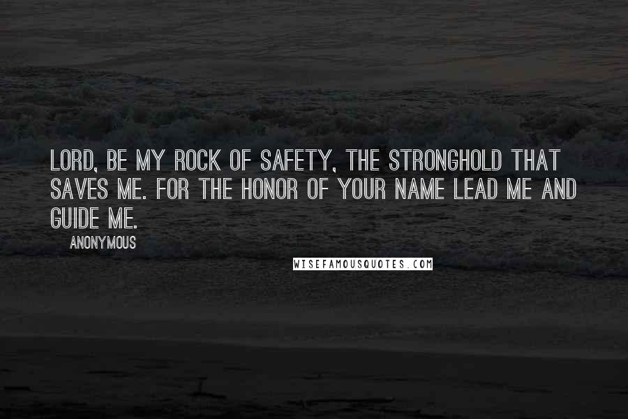 Anonymous Quotes: Lord, be my rock of safety, the stronghold that saves me. For the honor of your name lead me and guide me.