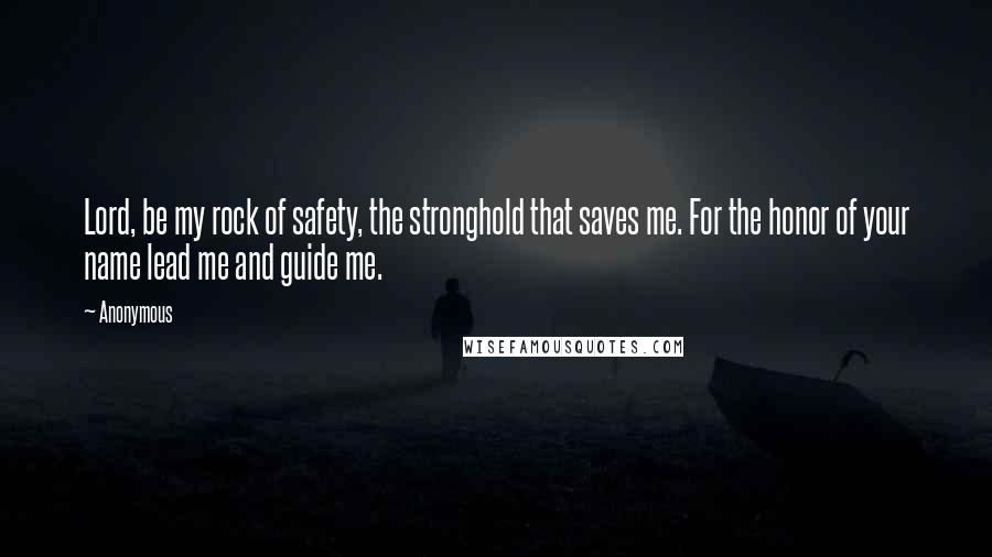 Anonymous Quotes: Lord, be my rock of safety, the stronghold that saves me. For the honor of your name lead me and guide me.