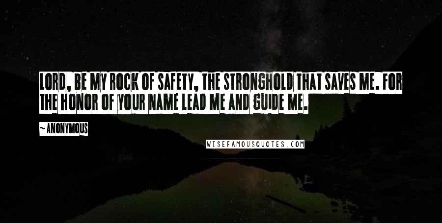 Anonymous Quotes: Lord, be my rock of safety, the stronghold that saves me. For the honor of your name lead me and guide me.