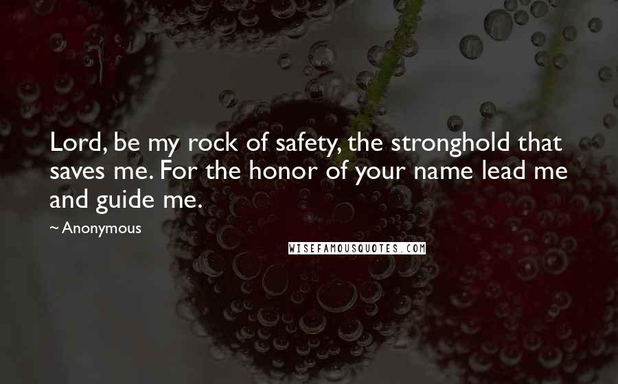 Anonymous Quotes: Lord, be my rock of safety, the stronghold that saves me. For the honor of your name lead me and guide me.