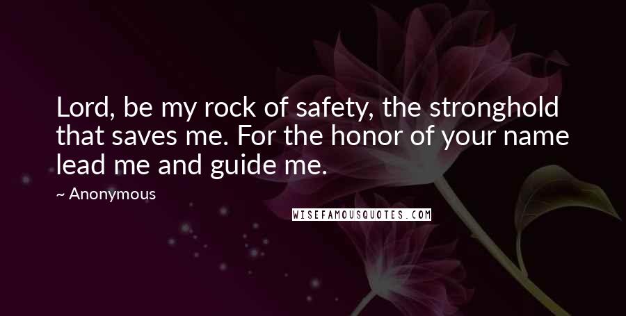 Anonymous Quotes: Lord, be my rock of safety, the stronghold that saves me. For the honor of your name lead me and guide me.