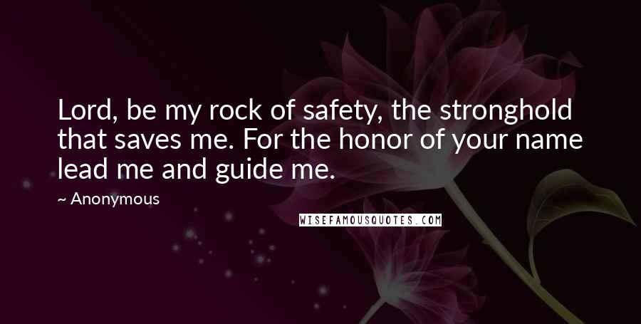 Anonymous Quotes: Lord, be my rock of safety, the stronghold that saves me. For the honor of your name lead me and guide me.