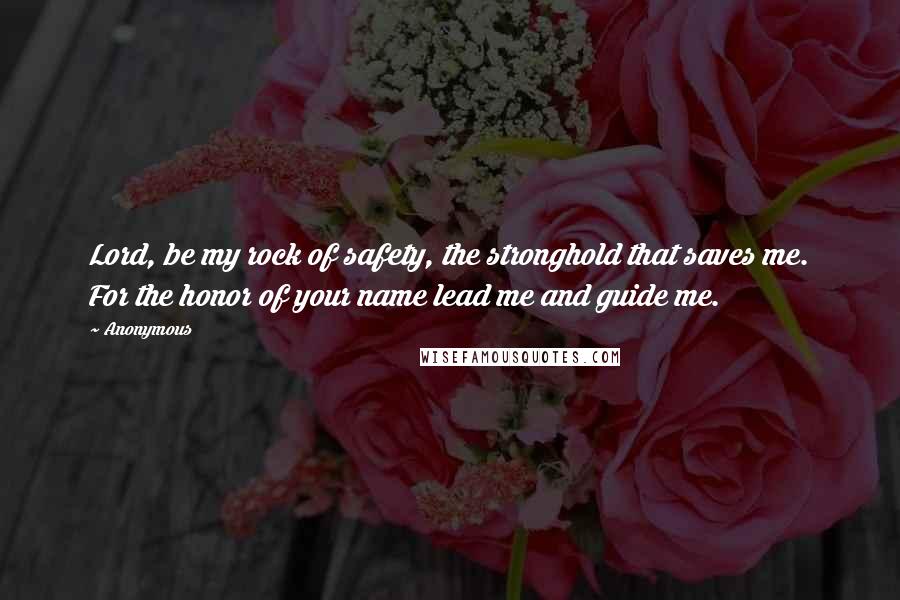 Anonymous Quotes: Lord, be my rock of safety, the stronghold that saves me. For the honor of your name lead me and guide me.