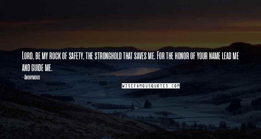 Anonymous Quotes: Lord, be my rock of safety, the stronghold that saves me. For the honor of your name lead me and guide me.