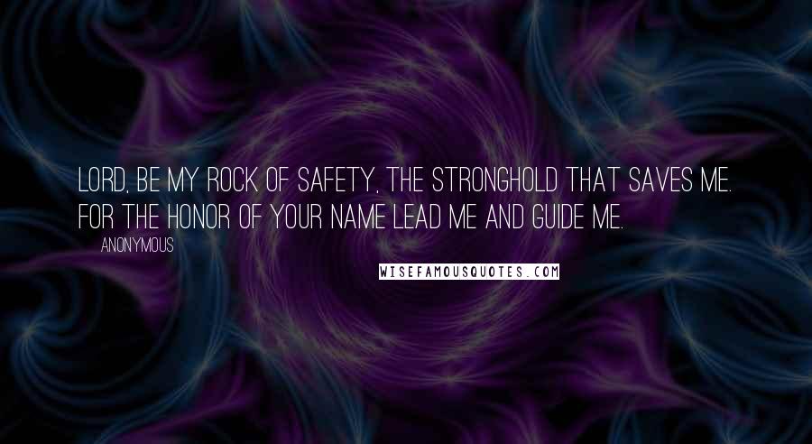 Anonymous Quotes: Lord, be my rock of safety, the stronghold that saves me. For the honor of your name lead me and guide me.