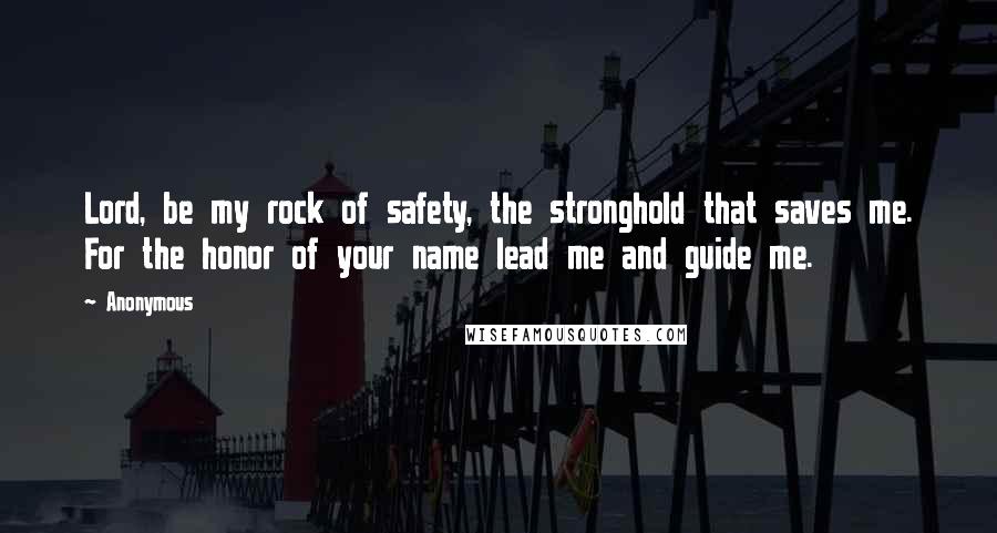 Anonymous Quotes: Lord, be my rock of safety, the stronghold that saves me. For the honor of your name lead me and guide me.