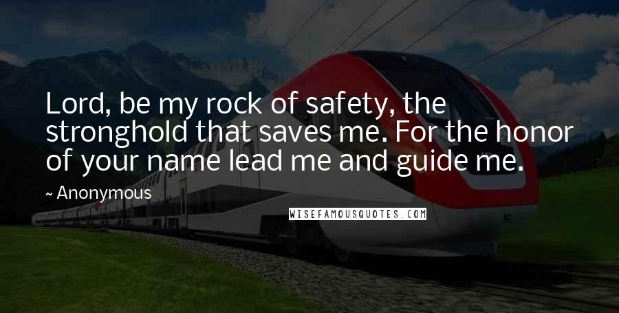 Anonymous Quotes: Lord, be my rock of safety, the stronghold that saves me. For the honor of your name lead me and guide me.