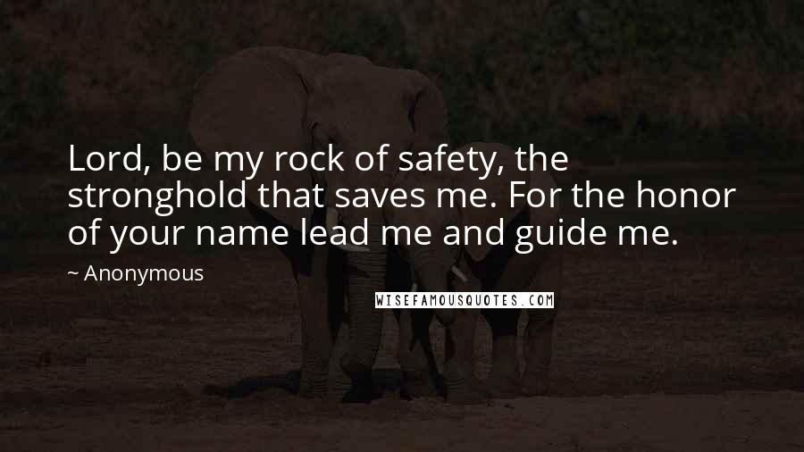 Anonymous Quotes: Lord, be my rock of safety, the stronghold that saves me. For the honor of your name lead me and guide me.