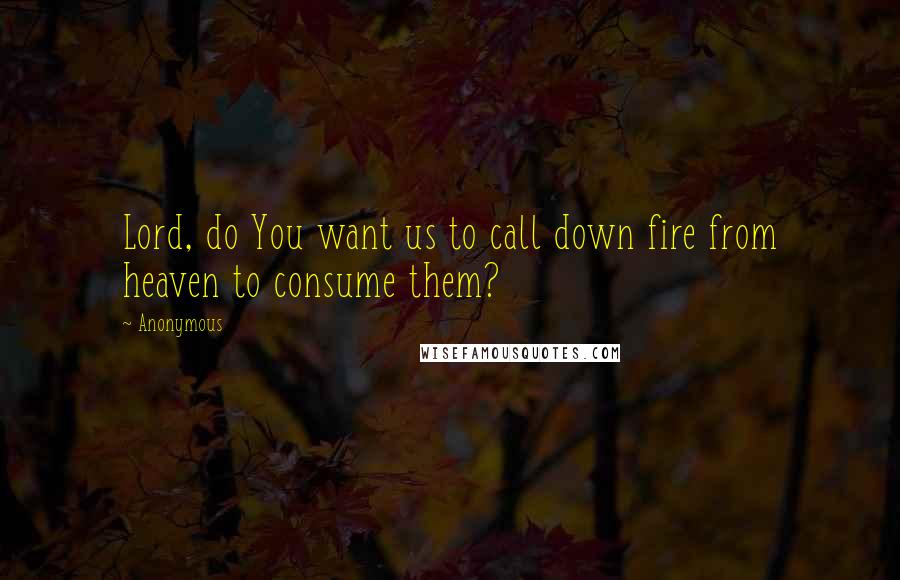 Anonymous Quotes: Lord, do You want us to call down fire from heaven to consume them?