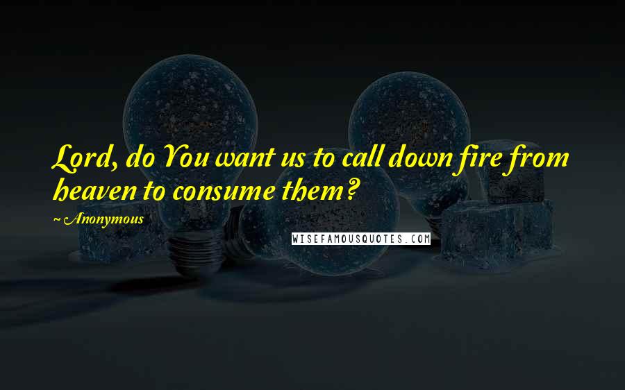 Anonymous Quotes: Lord, do You want us to call down fire from heaven to consume them?