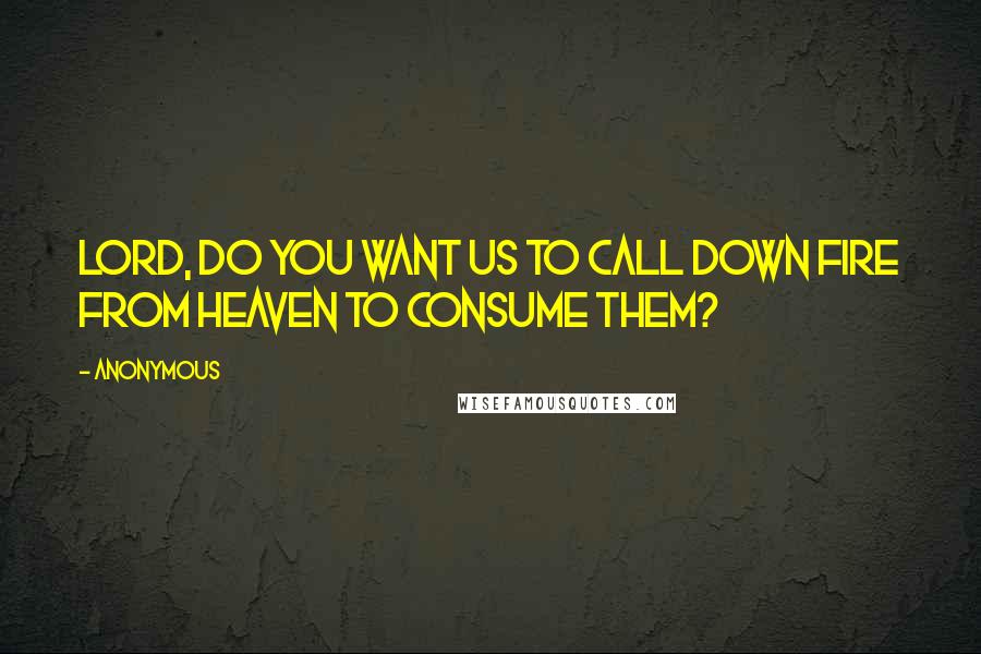 Anonymous Quotes: Lord, do You want us to call down fire from heaven to consume them?
