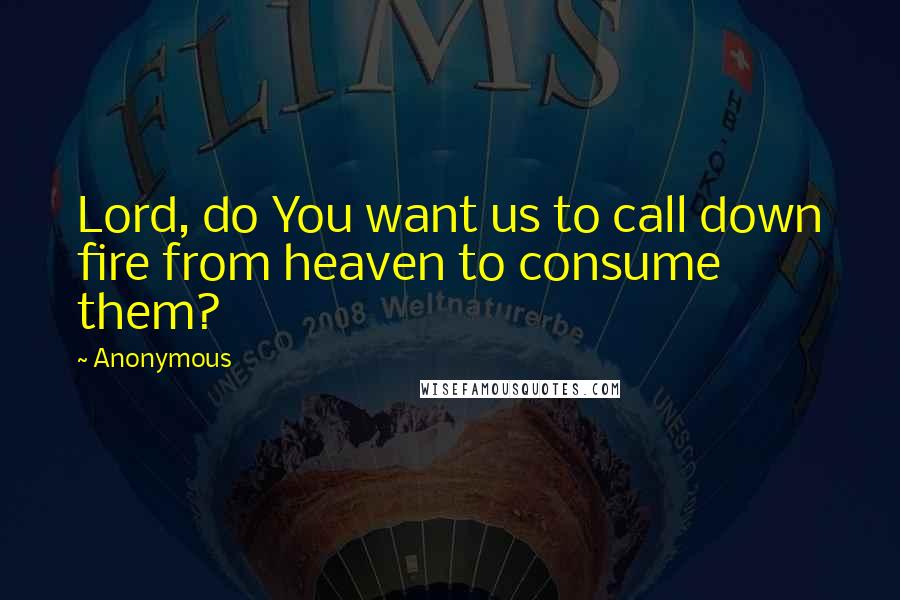 Anonymous Quotes: Lord, do You want us to call down fire from heaven to consume them?