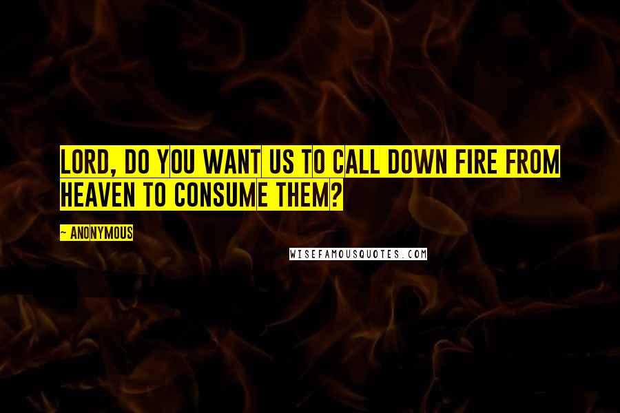 Anonymous Quotes: Lord, do You want us to call down fire from heaven to consume them?