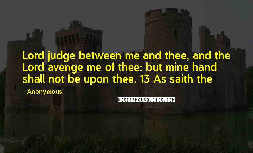 Anonymous Quotes: Lord judge between me and thee, and the Lord avenge me of thee: but mine hand shall not be upon thee. 13 As saith the