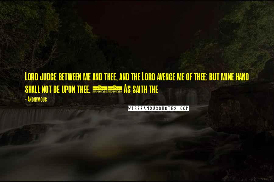 Anonymous Quotes: Lord judge between me and thee, and the Lord avenge me of thee: but mine hand shall not be upon thee. 13 As saith the