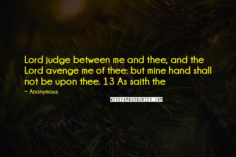 Anonymous Quotes: Lord judge between me and thee, and the Lord avenge me of thee: but mine hand shall not be upon thee. 13 As saith the