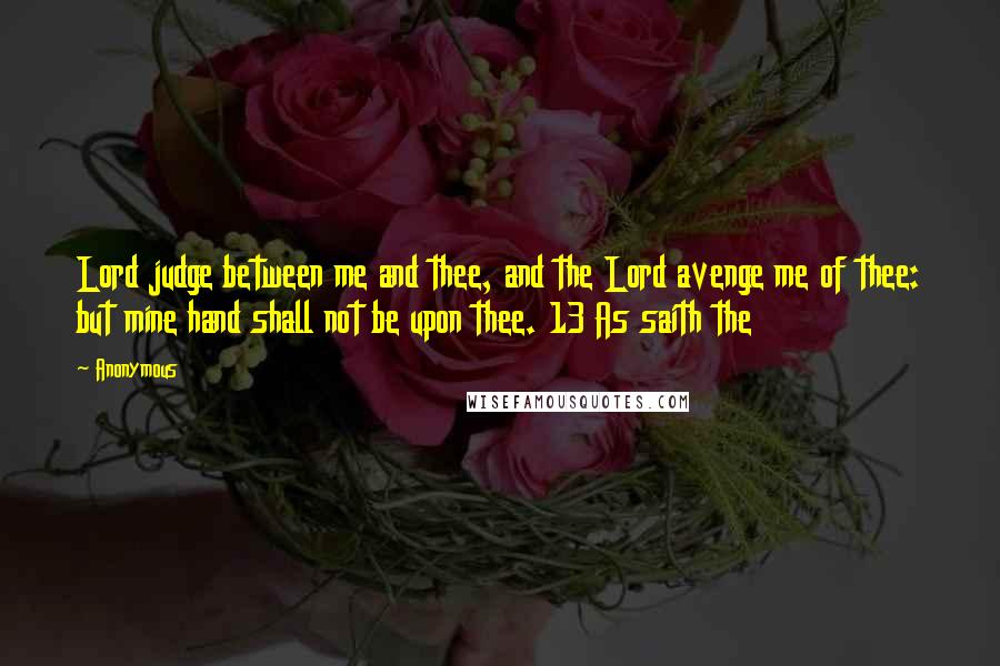 Anonymous Quotes: Lord judge between me and thee, and the Lord avenge me of thee: but mine hand shall not be upon thee. 13 As saith the