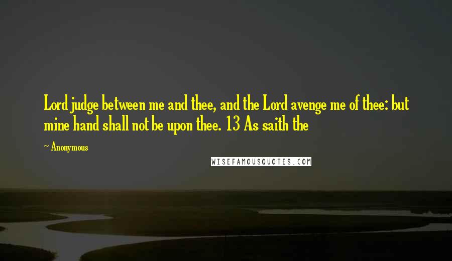 Anonymous Quotes: Lord judge between me and thee, and the Lord avenge me of thee: but mine hand shall not be upon thee. 13 As saith the