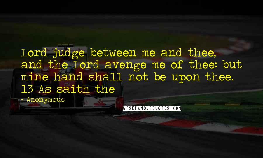 Anonymous Quotes: Lord judge between me and thee, and the Lord avenge me of thee: but mine hand shall not be upon thee. 13 As saith the