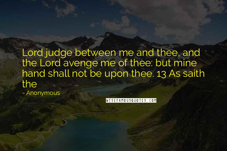 Anonymous Quotes: Lord judge between me and thee, and the Lord avenge me of thee: but mine hand shall not be upon thee. 13 As saith the