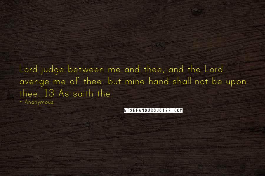 Anonymous Quotes: Lord judge between me and thee, and the Lord avenge me of thee: but mine hand shall not be upon thee. 13 As saith the