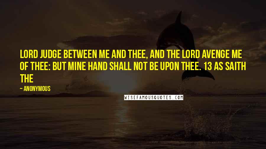 Anonymous Quotes: Lord judge between me and thee, and the Lord avenge me of thee: but mine hand shall not be upon thee. 13 As saith the