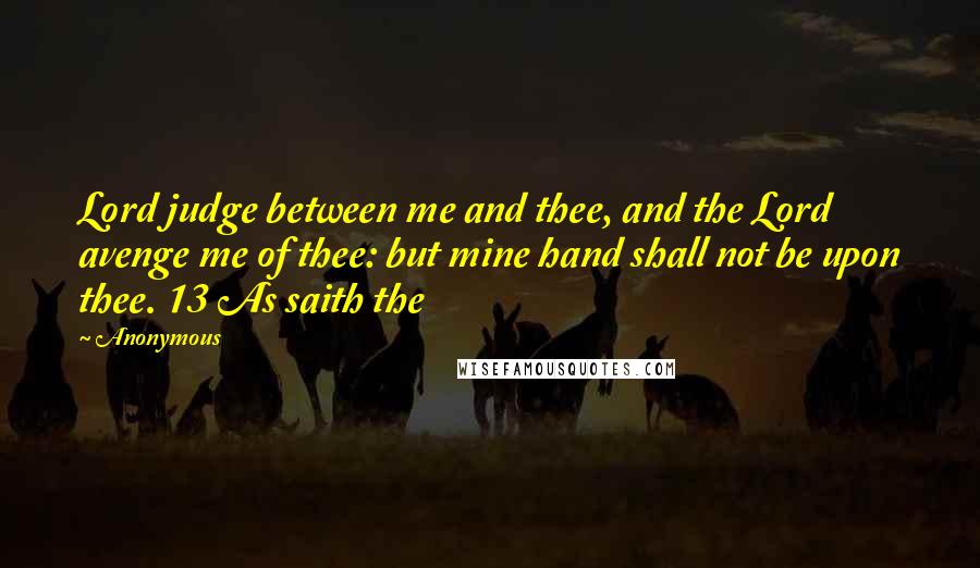 Anonymous Quotes: Lord judge between me and thee, and the Lord avenge me of thee: but mine hand shall not be upon thee. 13 As saith the