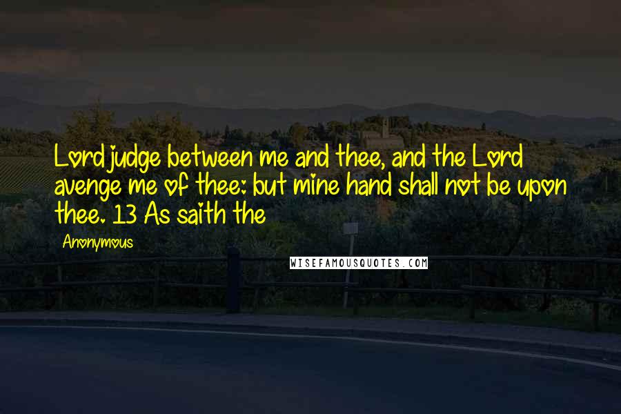 Anonymous Quotes: Lord judge between me and thee, and the Lord avenge me of thee: but mine hand shall not be upon thee. 13 As saith the