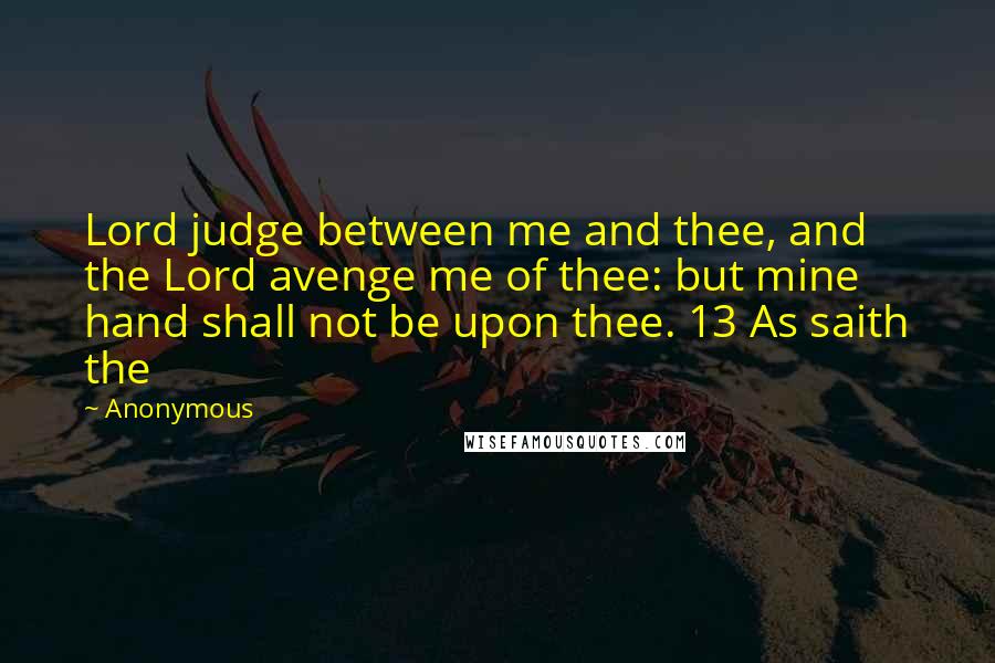 Anonymous Quotes: Lord judge between me and thee, and the Lord avenge me of thee: but mine hand shall not be upon thee. 13 As saith the