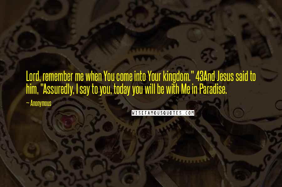 Anonymous Quotes: Lord, remember me when You come into Your kingdom." 43And Jesus said to him, "Assuredly, I say to you, today you will be with Me in Paradise.
