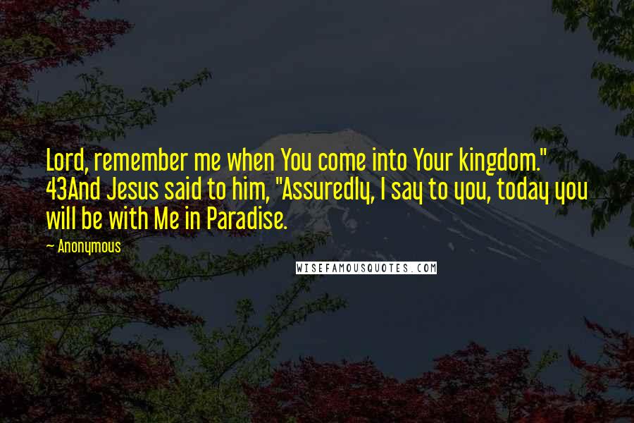 Anonymous Quotes: Lord, remember me when You come into Your kingdom." 43And Jesus said to him, "Assuredly, I say to you, today you will be with Me in Paradise.