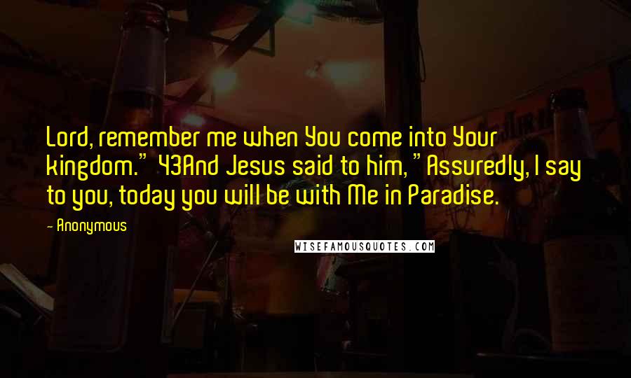 Anonymous Quotes: Lord, remember me when You come into Your kingdom." 43And Jesus said to him, "Assuredly, I say to you, today you will be with Me in Paradise.