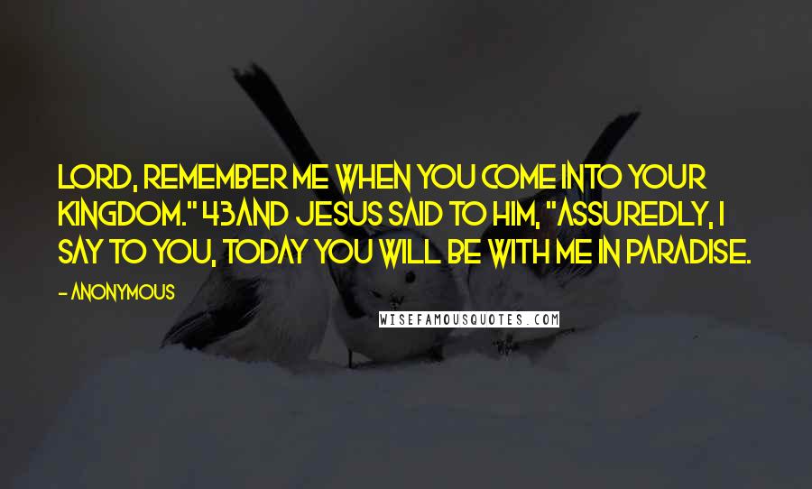 Anonymous Quotes: Lord, remember me when You come into Your kingdom." 43And Jesus said to him, "Assuredly, I say to you, today you will be with Me in Paradise.