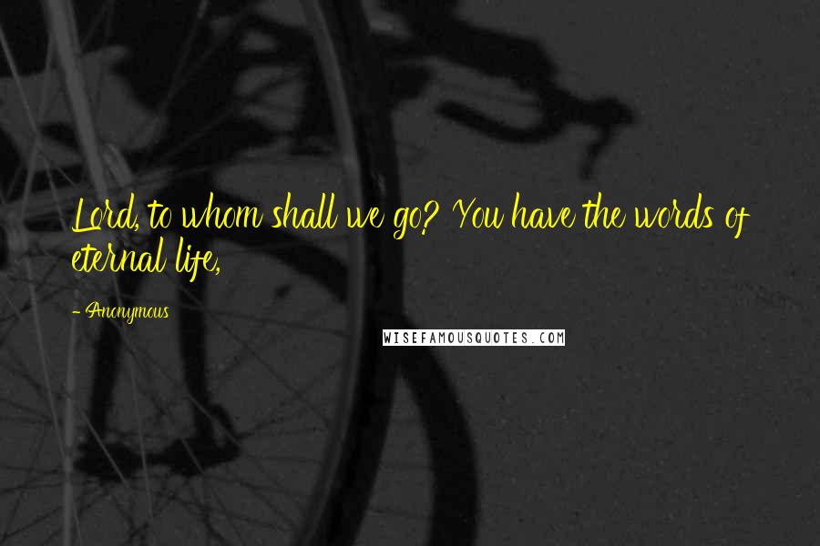 Anonymous Quotes: Lord, to whom shall we go? You have the words of eternal life,