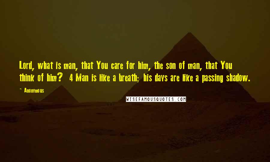 Anonymous Quotes: Lord, what is man, that You care for him, the son of man, that You think of him? 4 Man is like a breath; his days are like a passing shadow.