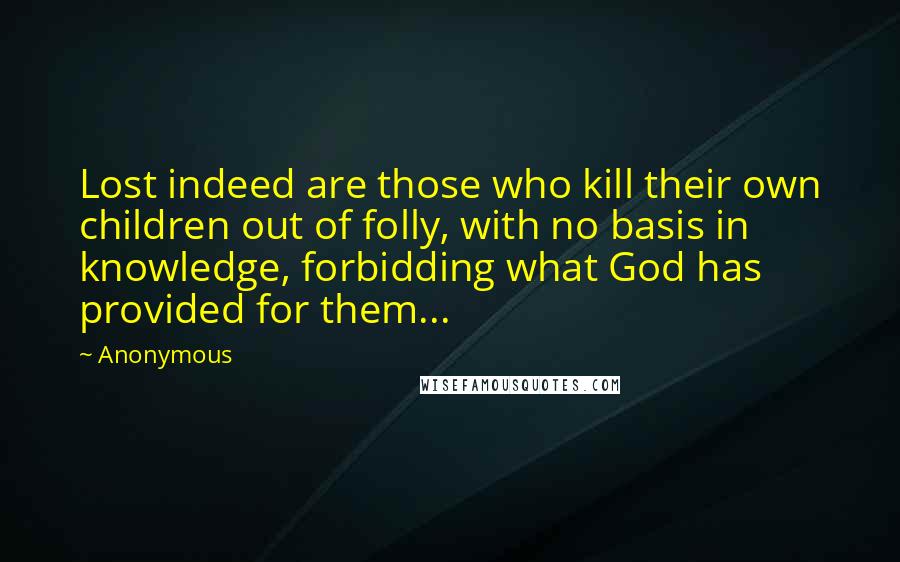 Anonymous Quotes: Lost indeed are those who kill their own children out of folly, with no basis in knowledge, forbidding what God has provided for them...