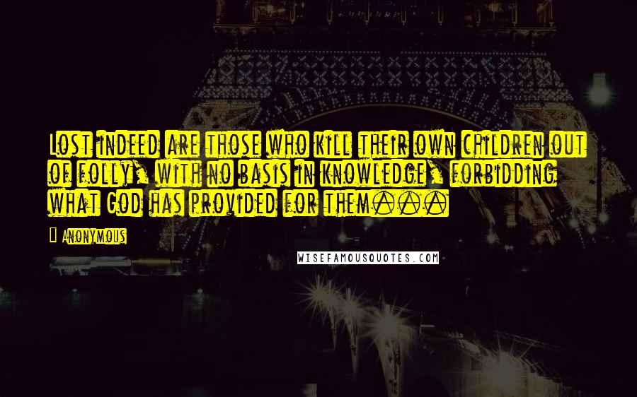 Anonymous Quotes: Lost indeed are those who kill their own children out of folly, with no basis in knowledge, forbidding what God has provided for them...