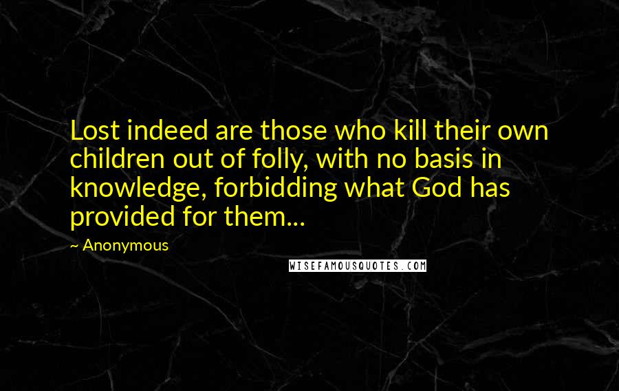 Anonymous Quotes: Lost indeed are those who kill their own children out of folly, with no basis in knowledge, forbidding what God has provided for them...