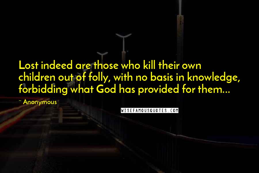 Anonymous Quotes: Lost indeed are those who kill their own children out of folly, with no basis in knowledge, forbidding what God has provided for them...