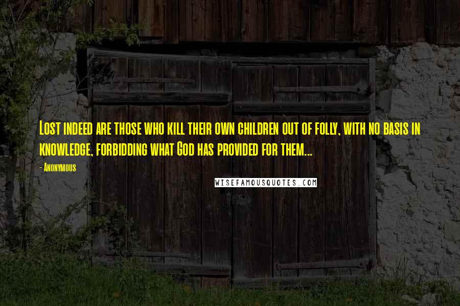 Anonymous Quotes: Lost indeed are those who kill their own children out of folly, with no basis in knowledge, forbidding what God has provided for them...