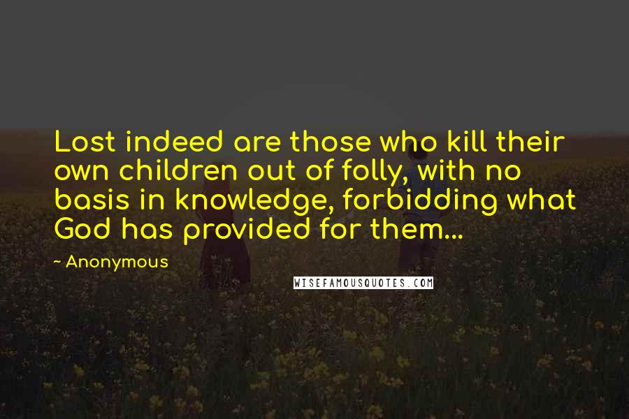 Anonymous Quotes: Lost indeed are those who kill their own children out of folly, with no basis in knowledge, forbidding what God has provided for them...