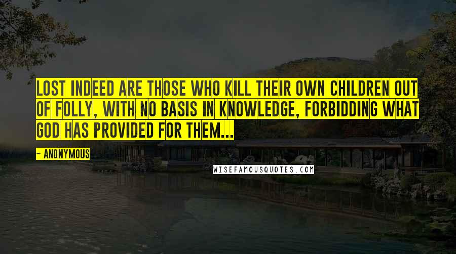 Anonymous Quotes: Lost indeed are those who kill their own children out of folly, with no basis in knowledge, forbidding what God has provided for them...